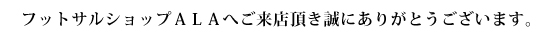 フットサルショップＡＬＡへご来店頂き誠にありがとうございます。